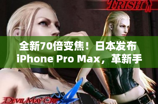 全新70倍變焦！日本發(fā)布 iPhone Pro Max，革新手機攝影體驗