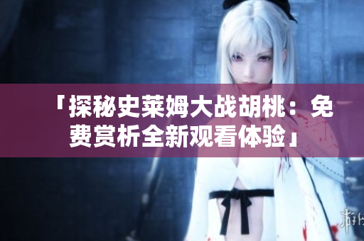 「探秘史萊姆大戰(zhàn)胡桃：免費(fèi)賞析全新觀(guān)看體驗(yàn)」