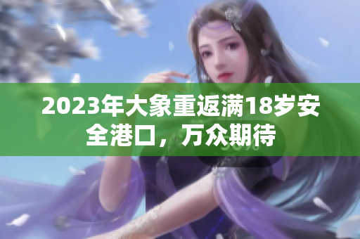 2023年大象重返滿(mǎn)18歲安全港口，萬(wàn)眾期待