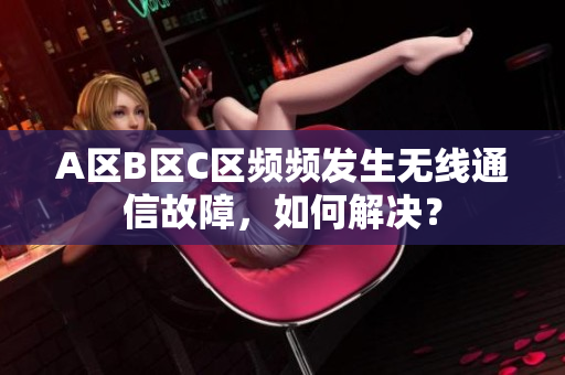 A區(qū)B區(qū)C區(qū)頻頻發(fā)生無線通信故障，如何解決？