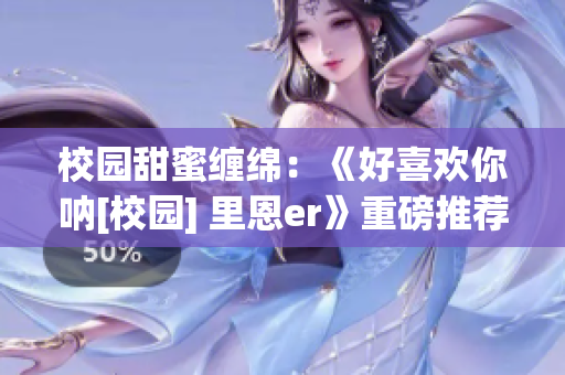 校園甜蜜纏綿：《好喜歡你吶[校園] 里恩er》重磅推薦