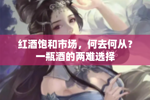 紅酒飽和市場，何去何從？一瓶酒的兩難選擇