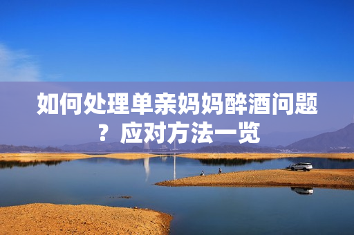 如何處理單親媽媽醉酒問題？應對方法一覽