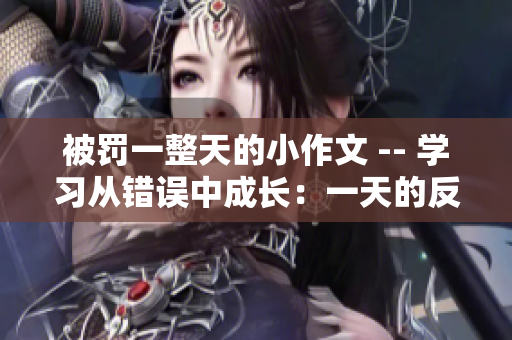 被罰一整天的小作文 -- 學習從錯誤中成長：一天的反思與啟示