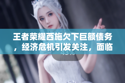 王者榮耀西施欠下巨額債務，經(jīng)濟危機引發(fā)關注，面臨金融壓力無法償還