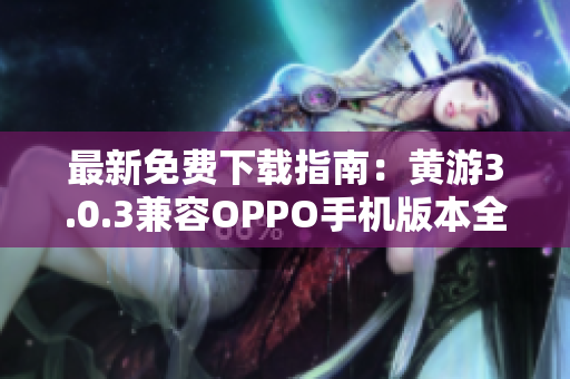 最新免費下載指南：黃游3.0.3兼容OPPO手機版本全面解析，完整匯總！