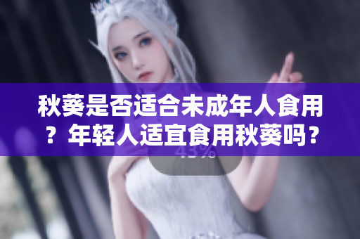 秋葵是否適合未成年人食用？年輕人適宜食用秋葵嗎？