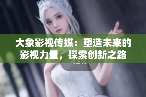 大象影視傳媒：塑造未來的影視力量，探索創(chuàng)新之路