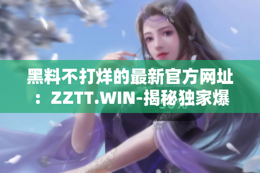 黑料不打烊的最新官方網(wǎng)址：ZZTT.WIN-揭秘獨(dú)家爆料，時(shí)刻關(guān)注最新黑料！