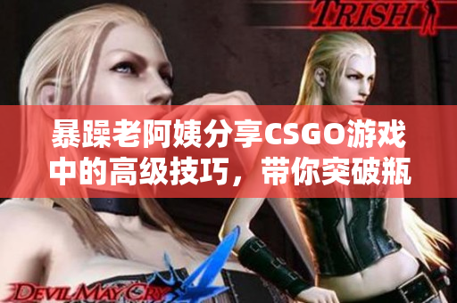 暴躁老阿姨分享CSGO游戲中的高級技巧，帶你突破瓶頸，成為頂尖玩家