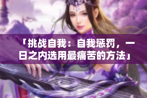「挑戰(zhàn)自我：自我懲罰，一日之內(nèi)選用最痛苦的方法」