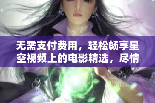 無需支付費(fèi)用，輕松暢享星空視頻上的電影精選，盡情觀賞您喜愛的影片