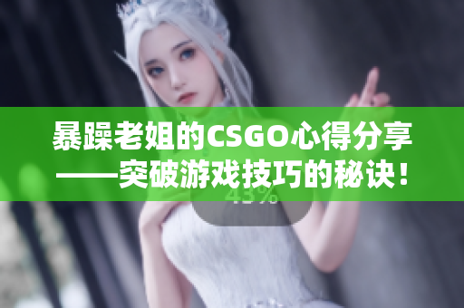 暴躁老姐的CSGO心得分享——突破游戲技巧的秘訣！
