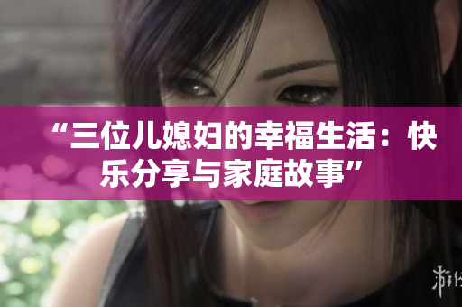 “三位兒媳婦的幸福生活：快樂分享與家庭故事”