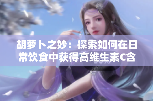 胡蘿卜之妙：探索如何在日常飲食中獲得高維生素C含量