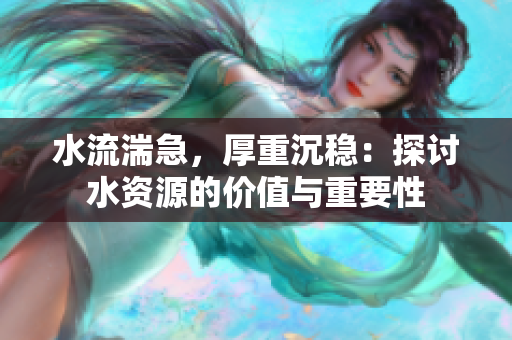 水流湍急，厚重沉穩(wěn)：探討水資源的價值與重要性