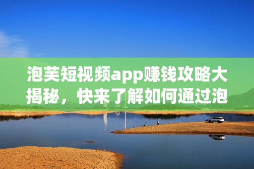 泡芙短視頻app賺錢攻略大揭秘，快來了解如何通過泡芙短視頻app賺取收入