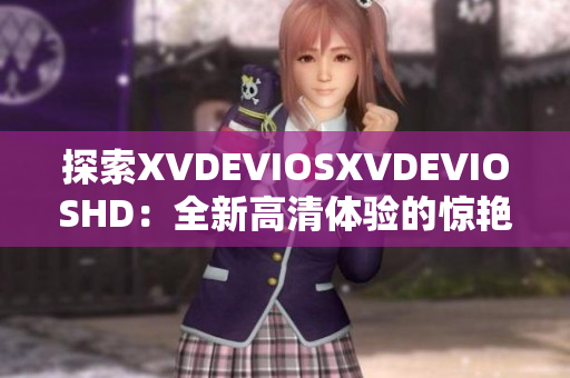 探索XVDEVIOSXVDEVIOSHD：全新高清體驗的驚艷之旅