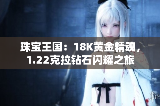 珠寶王國：18K黃金精魂，1.22克拉鉆石閃耀之旅