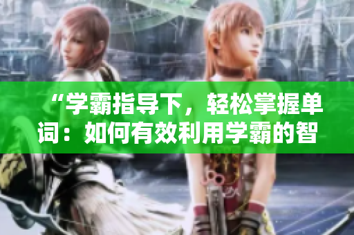 “學霸指導下，輕松掌握單詞：如何有效利用學霸的智慧背單詞？”