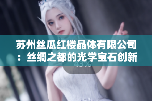 蘇州絲瓜紅樓晶體有限公司：絲綢之都的光學(xué)寶石創(chuàng)新企業(yè)