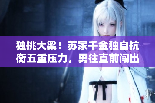 獨挑大梁！蘇家千金獨自抗衡五重壓力，勇往直前闖出一片天地