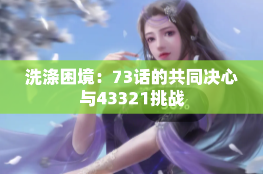 洗滌困境：73話的共同決心與43321挑戰(zhàn)