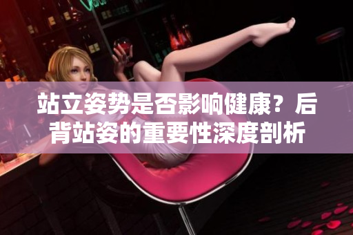 站立姿勢是否影響健康？后背站姿的重要性深度剖析