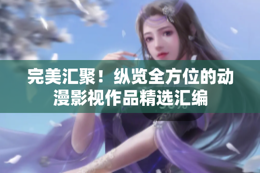 完美匯聚！縱覽全方位的動漫影視作品精選匯編