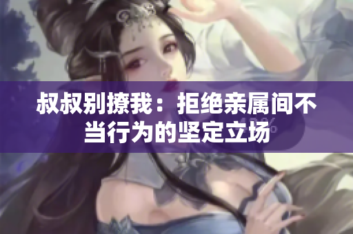叔叔別撩我：拒絕親屬間不當(dāng)行為的堅定立場