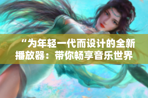 “為年輕一代而設(shè)計的全新播放器：帶你暢享音樂世界！”