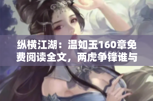 縱橫江湖：溫如玉160章免費閱讀全文，兩虎爭鋒誰與爭鋒？