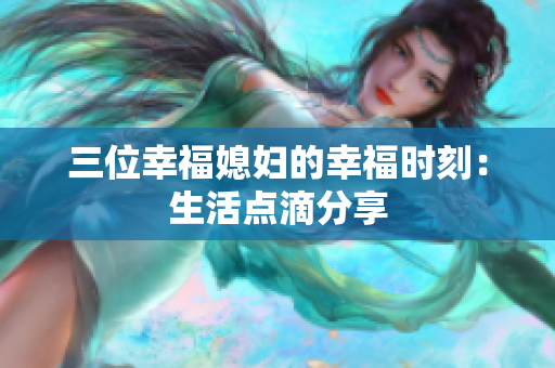 三位幸福媳婦的幸福時刻：生活點滴分享