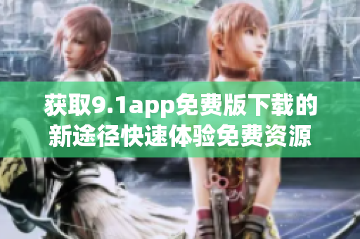 獲取9.1app免費(fèi)版下載的新途徑快速體驗(yàn)免費(fèi)資源