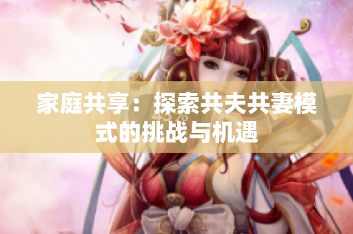 家庭共享：探索共夫共妻模式的挑戰(zhàn)與機(jī)遇