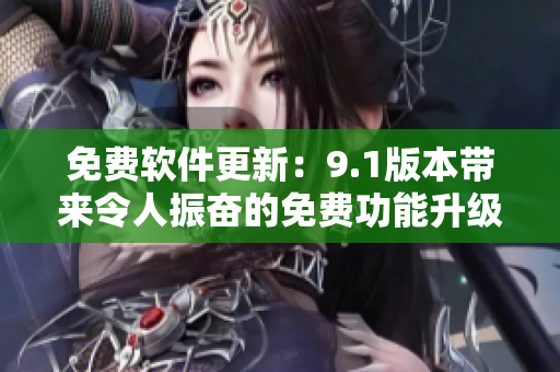 免費(fèi)軟件更新：9.1版本帶來令人振奮的免費(fèi)功能升級
