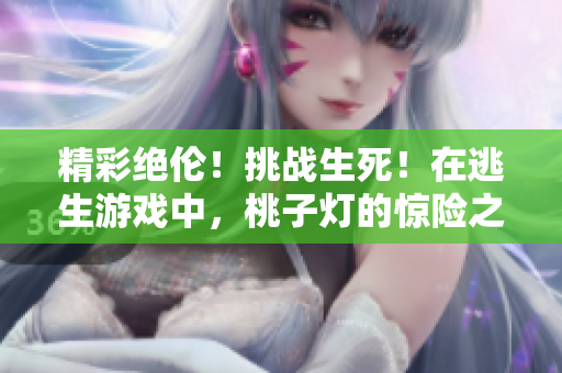 精彩絕倫！挑戰(zhàn)生死！在逃生游戲中，桃子燈的驚險(xiǎn)之旅