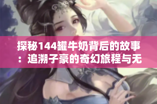 探秘144罐牛奶背后的故事：追溯子豪的奇幻旅程與無窮可能