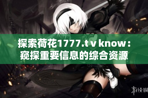 探索荷花1777.tⅴknow：窺探重要信息的綜合資源
