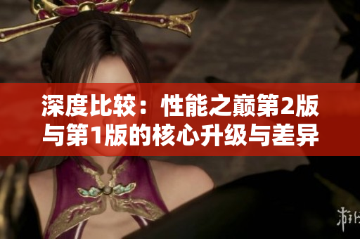 深度比較：性能之巔第2版與第1版的核心升級(jí)與差異解析