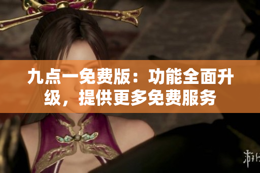 九點(diǎn)一免費(fèi)版：功能全面升級(jí)，提供更多免費(fèi)服務(wù)
