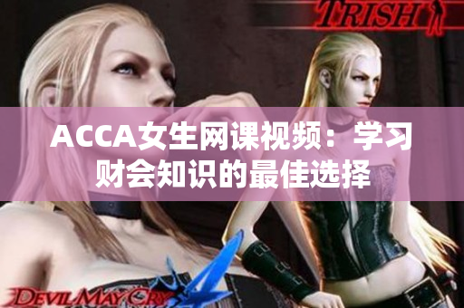 ACCA女生網(wǎng)課視頻：學(xué)習(xí)財(cái)會(huì)知識(shí)的最佳選擇