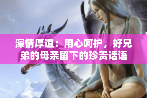 深情厚誼：用心呵護(hù)，好兄弟的母親留下的珍貴話語(yǔ)