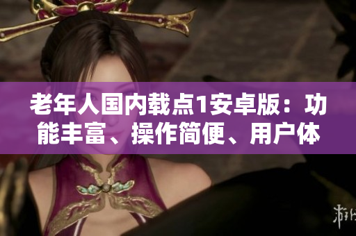 老年人國內(nèi)載點(diǎn)1安卓版：功能豐富、操作簡便、用戶體驗(yàn)優(yōu)異