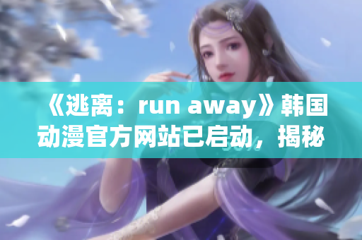 《逃離：run away》韓國動漫官方網(wǎng)站已啟動，揭秘幕后制作，漫迷敬請期待