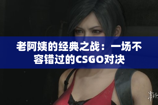 老阿姨的經(jīng)典之戰(zhàn)：一場不容錯(cuò)過的CSGO對(duì)決