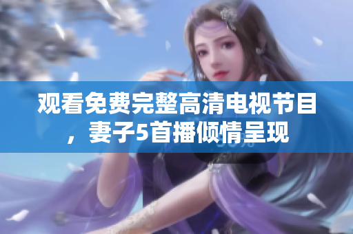 觀看免費(fèi)完整高清電視節(jié)目，妻子5首播傾情呈現(xiàn)