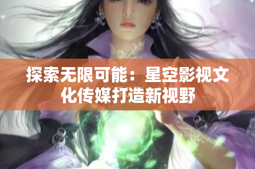 探索無限可能：星空影視文化傳媒打造新視野