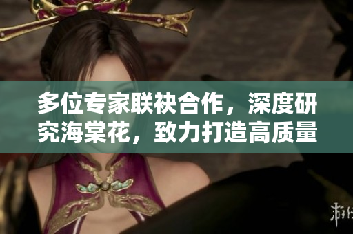多位專家聯(lián)袂合作，深度研究海棠花，致力打造高質(zhì)量MBA智庫