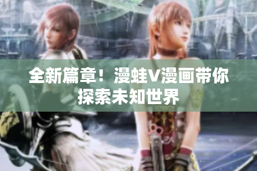 全新篇章！漫蛙V漫畫(huà)帶你探索未知世界